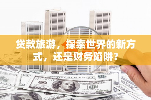 和平贷款旅游，探索世界的新方式，还是财务陷阱？