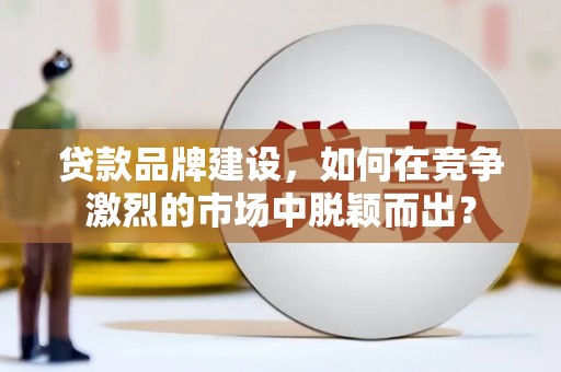 和平贷款品牌建设，如何在竞争激烈的市场中脱颖而出？