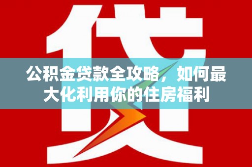 和平公积金贷款全攻略，如何最大化利用你的住房福利