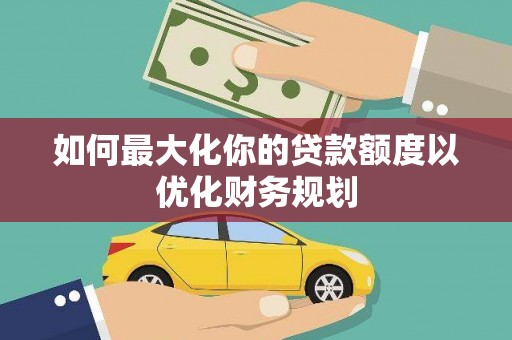 和平如何最大化你的贷款额度以优化财务规划