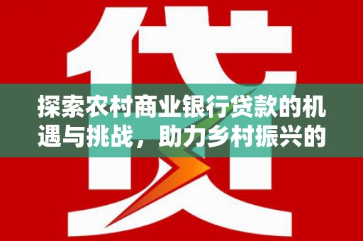 和平探索农村商业银行贷款的机遇与挑战，助力乡村振兴的金融引擎