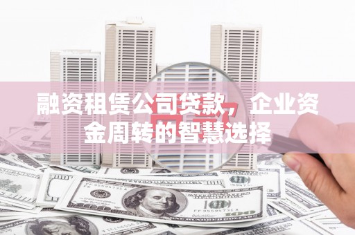 和平融资租赁公司贷款，企业资金周转的智慧选择