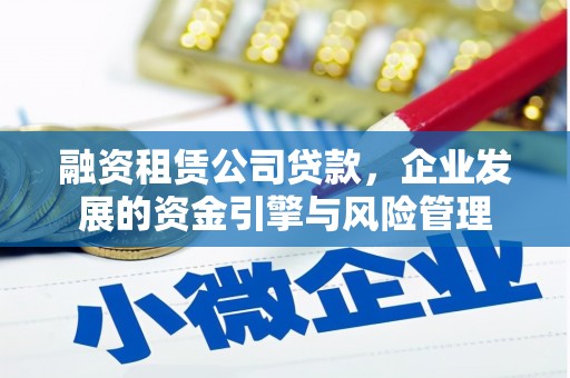 和平融资租赁公司贷款，企业发展的资金引擎与风险管理