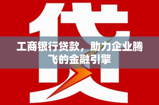 和平工商银行贷款，助力企业腾飞的金融引擎