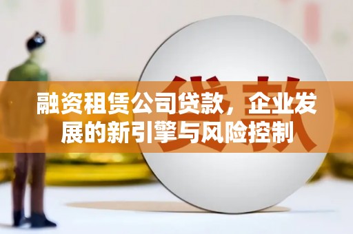 和平融资租赁公司贷款，企业发展的新引擎与风险控制