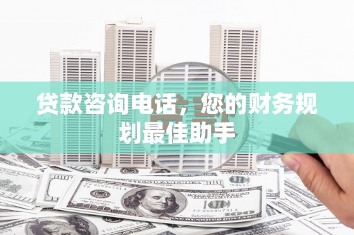 和平贷款咨询电话，您的财务规划最佳助手