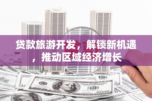 和平贷款旅游开发，解锁新机遇，推动区域经济增长