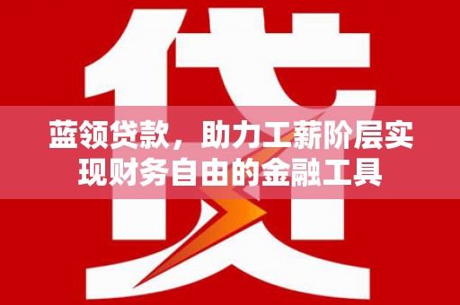 和平蓝领贷款，助力工薪阶层实现财务自由的金融工具