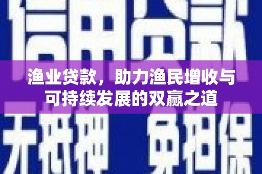 和平渔业贷款，助力渔民增收与可持续发展的双赢之道