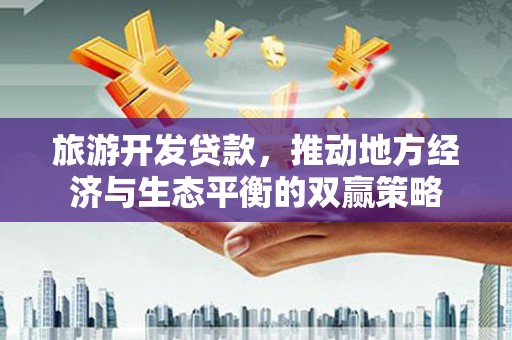 和平旅游开发贷款，推动地方经济与生态平衡的双赢策略