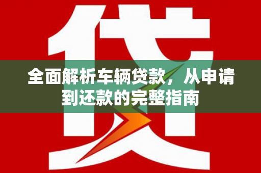 和平全面解析车辆贷款，从申请到还款的完整指南