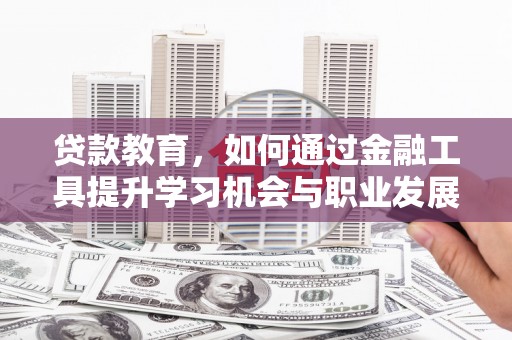 和平贷款教育，如何通过金融工具提升学习机会与职业发展