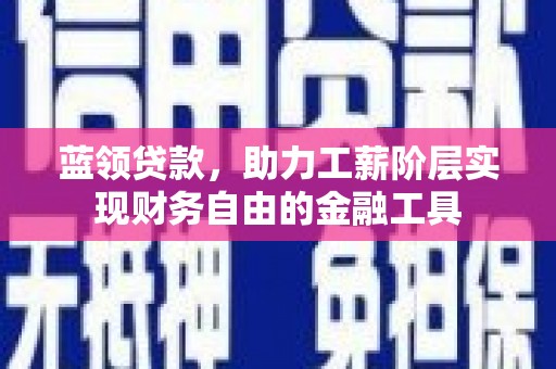 和平蓝领贷款，助力工薪阶层实现财务自由的金融工具