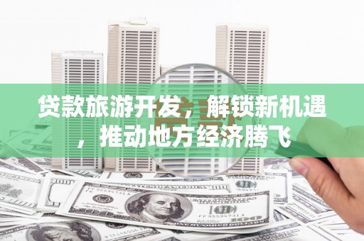 和平贷款旅游开发，解锁新机遇，推动地方经济腾飞
