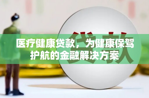 和平医疗健康贷款，为健康保驾护航的金融解决方案