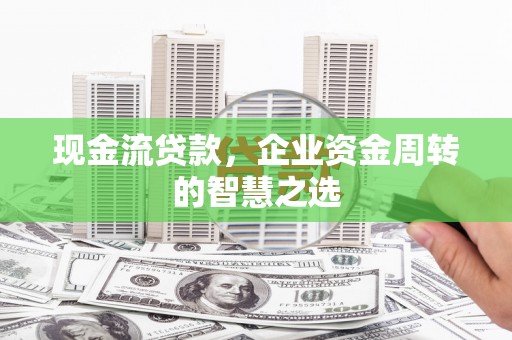 和平现金流贷款，企业资金周转的智慧之选