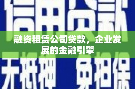 和平融资租赁公司贷款，企业发展的金融引擎