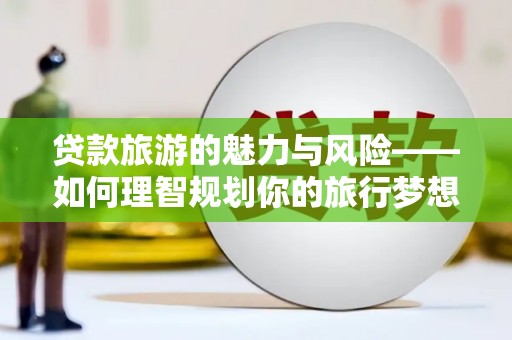 和平贷款旅游的魅力与风险——如何理智规划你的旅行梦想