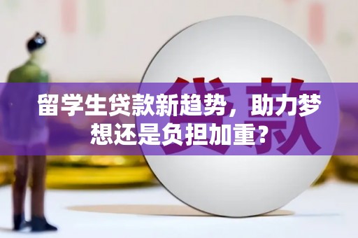 和平留学生贷款新趋势，助力梦想还是负担加重？