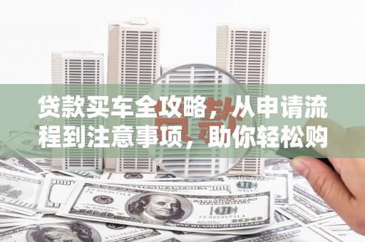 和平贷款买车全攻略，从申请流程到注意事项，助你轻松购车