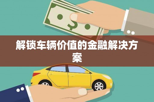 和平解锁车辆价值的金融解决方案