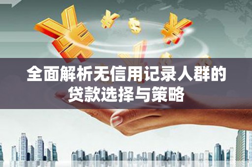 和平全面解析无信用记录人群的贷款选择与策略