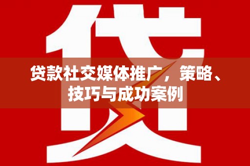 和平贷款社交媒体推广，策略、技巧与成功案例